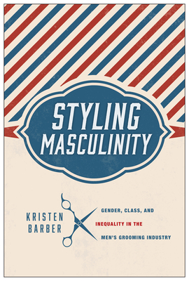 Styling Masculinity: Gender, Class, and Inequality in the Men's Grooming Industry - Barber, Kristen