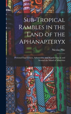 Sub-Tropical Rambles in the Land of the Aphanapteryx: Personal Experiences, Adventures, and Wanderings in and Around the Island of Mauritius - Pike, Nicolas