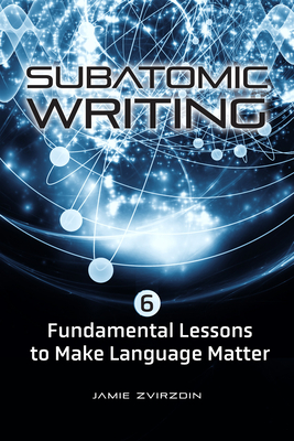 Subatomic Writing: Six Fundamental Lessons to Make Language Matter - Zvirzdin, Jamie