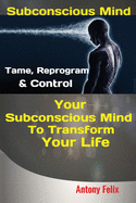 Subconscious Mind: Tame, Reprogram & Control Your Subconscious Mind To Transform Your Life