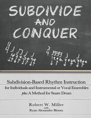 Subdivide and Conquer: Subdivision-Based Rhythm Instruction for Individuals and Instrumental or Vocal Ensembles plus A Method for Snare Drum - Bloom, Ryan Alexander, and Miller, Robert W