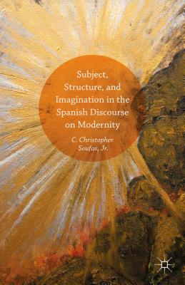 Subject, Structure, and Imagination in the Spanish Discourse on Modernity - Soufas Jr, C Christopher