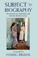 Subject to Biography: Psychoanalysis, Feminism, and Writing Women's Lives