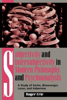 Subjectivity and Intersubjectivity in Modern Philosophy and Psychoanalysis: A Study of Sartre, Binswanger, Lacan, and Habermas - Frie, Roger