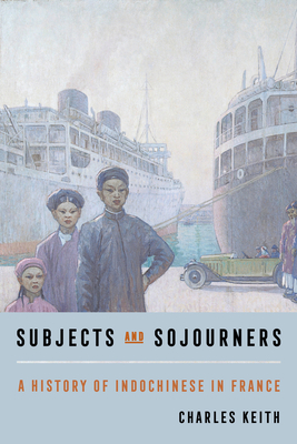 Subjects and Sojourners: A History of Indochinese in France - Keith, Charles