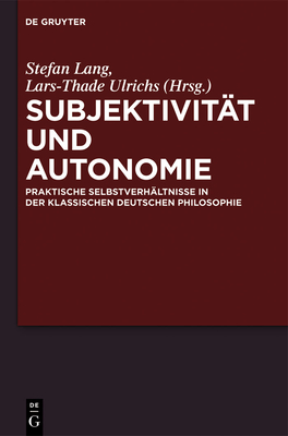 Subjektivitat Und Autonomie: Praktische Selbstverhaltnisse in Der Klassischen Deutschen Philosophie - Lang, Stefan (Editor), and Ulrichs, Lars-Thade (Editor)