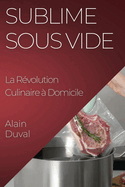 Sublime Sous Vide: La Rvolution Culinaire  Domicile