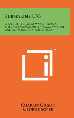 Submarine U93: A Tale Of The Great War Of German Spies And Submarines, Of Naval Warfare, And All Manner Of Adventures - Gilson, Charles