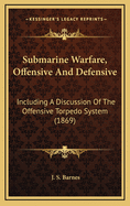 Submarine Warfare, Offensive And Defensive: Including A Discussion Of The Offensive Torpedo System (1869)