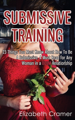 Submissive Training: 23 Things You Must Know About How To Be A Submissive. A Must Read For Any Woman In A BDSM Relationship - Cramer, Elizabeth