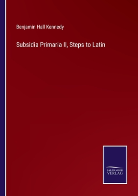 Subsidia Primaria II, Steps to Latin - Kennedy, Benjamin Hall