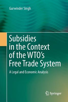 Subsidies in the Context of the Wto's Free Trade System: A Legal and Economic Analysis - Singh, Gurwinder
