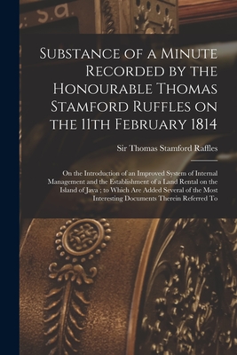 Substance of a Minute Recorded by the Honourable Thomas Stamford Ruffles on the 11th February 1814: on the Introduction of an Improved System of Internal Management and the Establishment of a Land Rental on the Island of Java; to Which Are Added... - Raffles, Thomas Stamford, Sir (Creator)