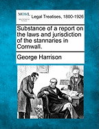 Substance of a Report on the Laws and Jurisdiction of the Stannaries in Cornwall.