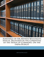 Substance of Sir Arthur Wellesley's Speech, Delivered in the Committee of the House of Commons, on the India Budget