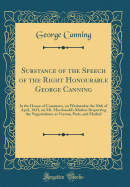 Substance of the Speech of the Right Honourable George Canning: In the House of Commons, on Wednesday the 30th of April, 1823, on Mr. MacDonald's Motion Respecting the Negotiations, at Verona, Paris, and Madrid (Classic Reprint)