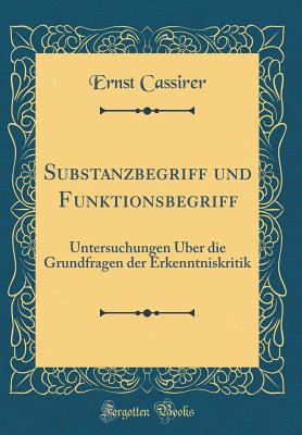 Substanzbegriff Und Funktionsbegriff: Untersuchungen ber Die Grundfragen Der Erkenntniskritik (Classic Reprint) - Cassirer, Ernst