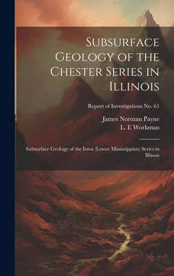 Subsurface Geology of the Chester Series in Illinois: Subsurface Geology of the Iowa (lower Mississippian) Series in Illinois; Report of Investigations No. 61 - Workman, L E (Creator), and Payne, James Norman 1910-