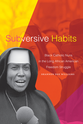 Subversive Habits: Black Catholic Nuns in the Long African American Freedom Struggle - Williams, Shannen Dee, Dr.
