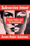 Subversive Intent: Gender, Politics, and the Avant-Garde - Suleiman, Susan Rubin