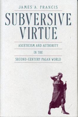 Subversive Virtue: Asceticism and Authority in the Second-Century Pagan World - Francis, James A