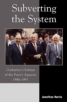 Subverting the System: Gorbachev's Reform of the Party's Apparat, 1986-1991 - Harris, Jonathan
