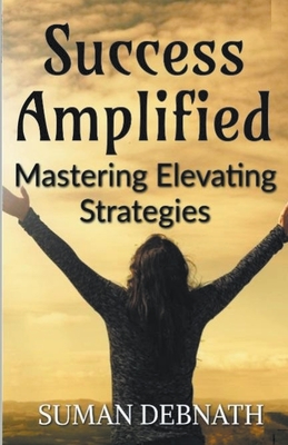 Success Amplified: Mastering Elevating Strategies - Debnath, Suman