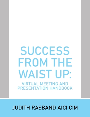 Success from the Waist Up: Virtual Meeting and Presentation Handbook - Rasband Aici CIM, Judith