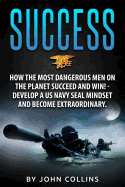 Success: How the Most Dangerous Men on the Planet Succeed and Win!: Develop a US Navy Seal Mindset and Become Extraordinary