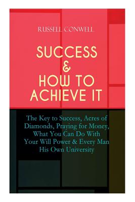 Success & How to Achieve It: The Key to Success, Acres of Diamonds, Praying for Money, What You Can Do With Your Will Power & Every Man His Own University - Conwell, Russell