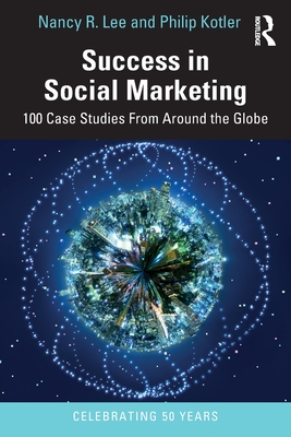 Success in Social Marketing: 100 Case Studies From Around the Globe - Lee, Nancy R, and Kotler, Philip