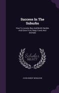 Success In The Suburbs: How To Locate, Buy And Build, Garden And Grow Fruit, Keep Fowls And Animals