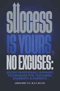 Success Is Yours, No Excuses: Social Emotional Learning Techniques For Teachers, Students & Parents