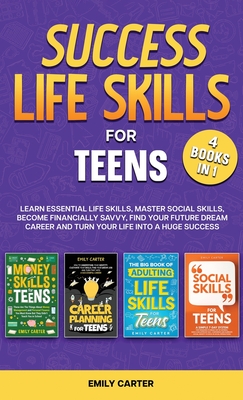 Success Life Skills for Teens: 4 Books in 1 - Learn Essential Life Skills, Master Social Skills, Become Financially Savvy, Find Your Future Dream Career and Turn Your Life into a Huge Success - Carter, Emily