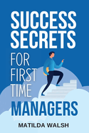Success Secrets for First Time Managers: How to Manage Employees, Meet Your Work Goals, Keep your Boss Happy and Skip the Stress