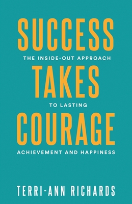 Success Takes Courage: The Inside-Out Approach to Lasting Achievement and Happiness - Bennett, Joel (Foreword by), and Richards, Terri-Ann