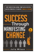 Success Through Manifesting Change: Start Manifesting Change Today with Effective Success Principles to Achieve Financial Freedom