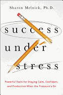 Success Under Stress: Powerful Tools for Staying Calm, Confident, and Productive When the Pressure's on