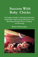 Success with Baby Chicks: A Complete Guide to Hatchery Selection, Mail-Order Chicks, Day-Old Chick Care, Brooding, Brooder Plans, Feeding, and Housing