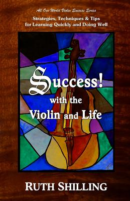 Success with the Violin and Life: Strategies, Techniques and Tips for Learning Quickly and Doing Well - Shilling, Ruth