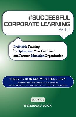 # SUCCESSFUL CORPORATE LEARNING tweet Book01: Profitable Training by Optimizing Your Customer and Partner Education Organization - Lydon, Terry, and Levy, Mitchell