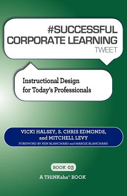 # SUCCESSFUL CORPORATE LEARNING tweet Book03: Instructional Design for Today's Professionals - Halsey, Vicki, and Edmonds, S Chris, and Levy, Mitchell