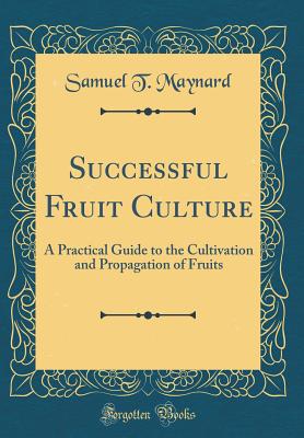 Successful Fruit Culture: A Practical Guide to the Cultivation and Propagation of Fruits (Classic Reprint) - Maynard, Samuel T