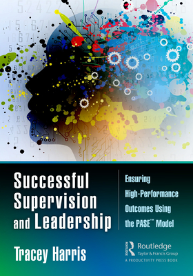Successful Supervision and Leadership: Ensuring High-Performance Outcomes Using the PASETM Model - Harris, Tracey