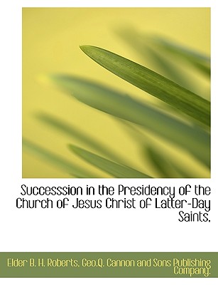 Successsion in the Presidency of the Church of Jesus Christ of Latter-Day Saints, - Roberts, Elder B H, and Geo Q Cannon and Sons Publishing Com (Creator)