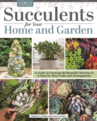 Succulents for Your Home and Garden: A Guide to Growing 191 Beautiful Varieties & 11 Step-By-Step Crafts and Arrangements - Smith, Gideon, and Surface, Jessica