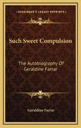 Such Sweet Compulsion: The Autobiography of Geraldine Farrar