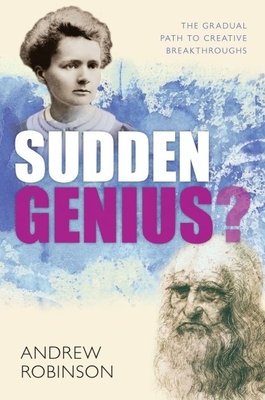 Sudden Genius: The Gradual Path to Creative Breakthroughs - Robinson, Andrew, Dr.