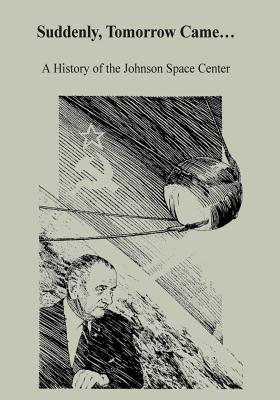 Suddenly, Tomorrow Came...: A History of the Johnson Space Center - Dethloff, Henry C, Dr., PhD, and Administration, National Aeronautics and