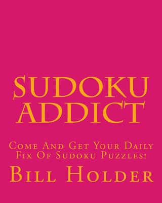 Sudoku Addict: Come And Get Your Daily Fix Of Sudoku Puzzles! - Holder, Bill